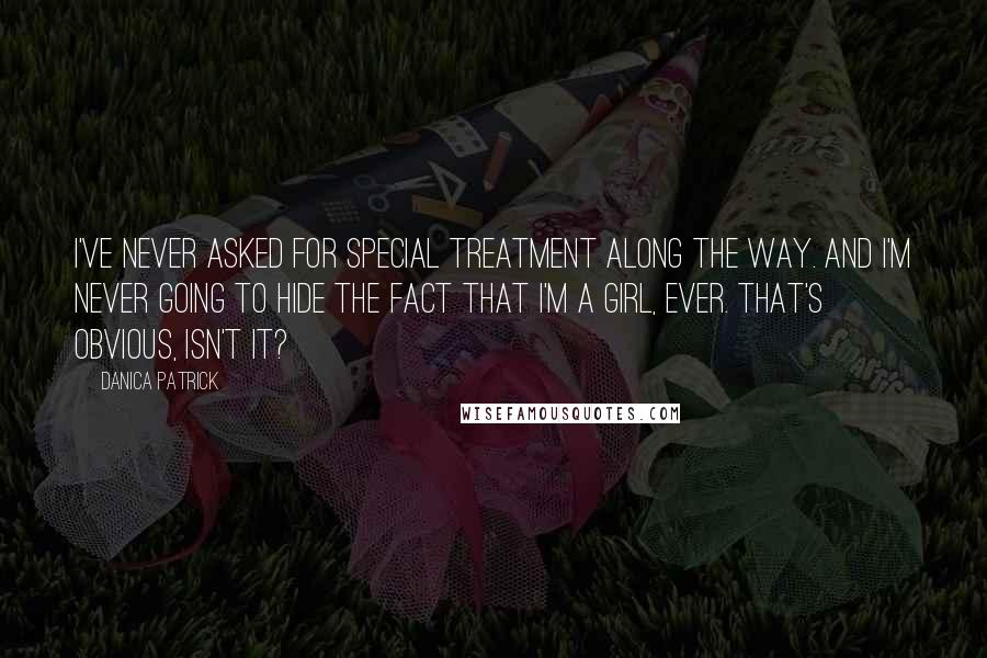 Danica Patrick Quotes: I've never asked for special treatment along the way. And I'm never going to hide the fact that I'm a girl, ever. That's obvious, isn't it?