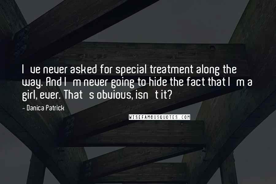 Danica Patrick Quotes: I've never asked for special treatment along the way. And I'm never going to hide the fact that I'm a girl, ever. That's obvious, isn't it?