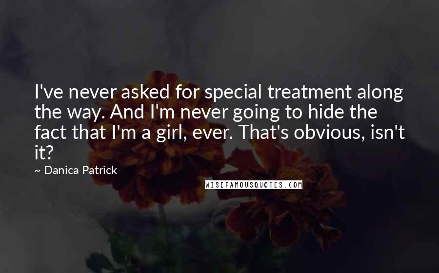 Danica Patrick Quotes: I've never asked for special treatment along the way. And I'm never going to hide the fact that I'm a girl, ever. That's obvious, isn't it?