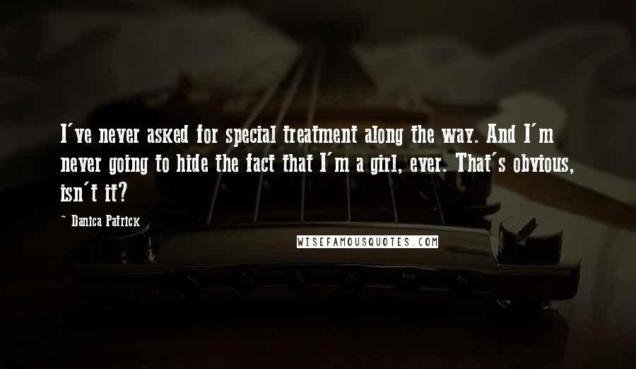 Danica Patrick Quotes: I've never asked for special treatment along the way. And I'm never going to hide the fact that I'm a girl, ever. That's obvious, isn't it?