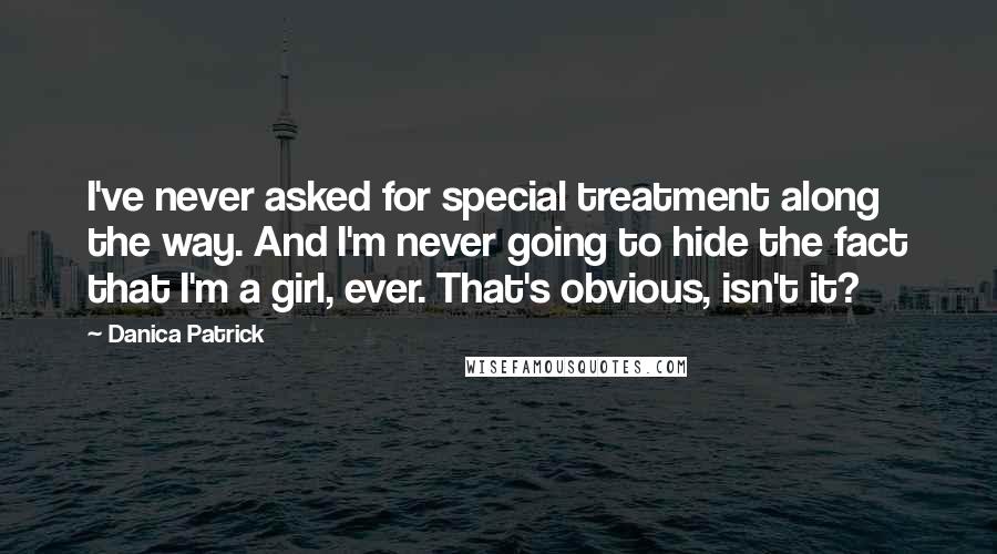 Danica Patrick Quotes: I've never asked for special treatment along the way. And I'm never going to hide the fact that I'm a girl, ever. That's obvious, isn't it?