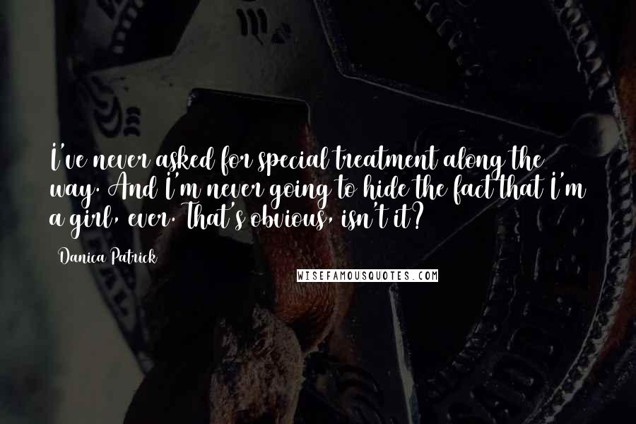 Danica Patrick Quotes: I've never asked for special treatment along the way. And I'm never going to hide the fact that I'm a girl, ever. That's obvious, isn't it?