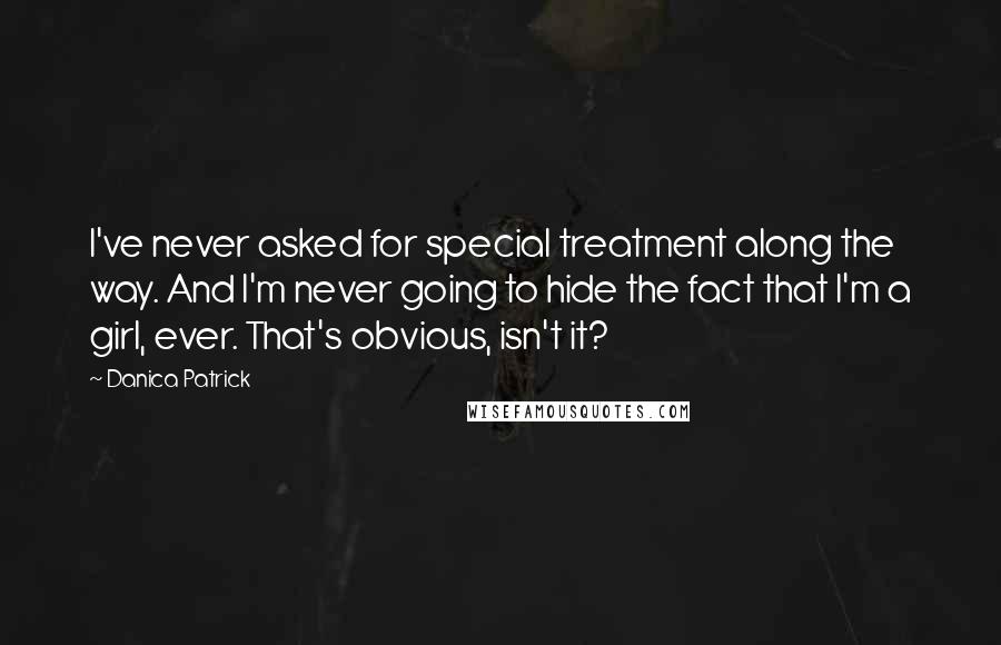 Danica Patrick Quotes: I've never asked for special treatment along the way. And I'm never going to hide the fact that I'm a girl, ever. That's obvious, isn't it?