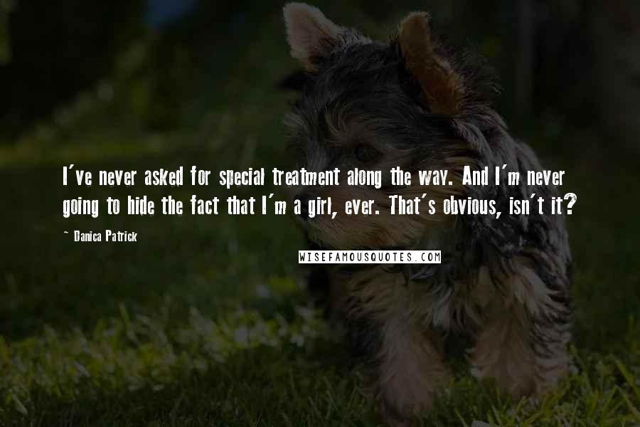 Danica Patrick Quotes: I've never asked for special treatment along the way. And I'm never going to hide the fact that I'm a girl, ever. That's obvious, isn't it?