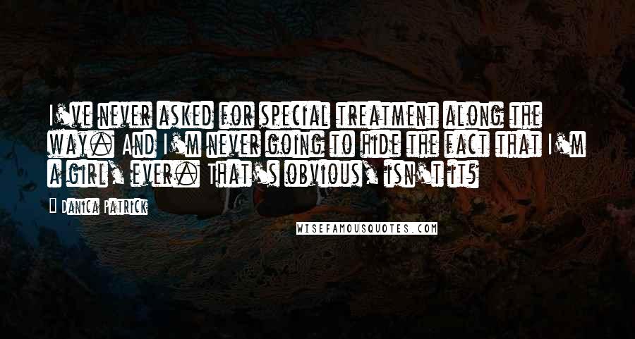 Danica Patrick Quotes: I've never asked for special treatment along the way. And I'm never going to hide the fact that I'm a girl, ever. That's obvious, isn't it?