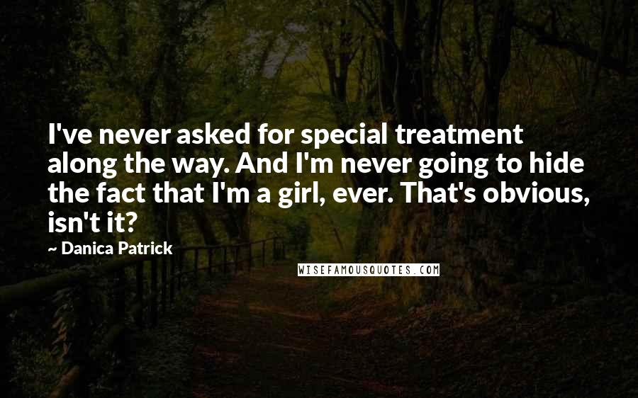 Danica Patrick Quotes: I've never asked for special treatment along the way. And I'm never going to hide the fact that I'm a girl, ever. That's obvious, isn't it?