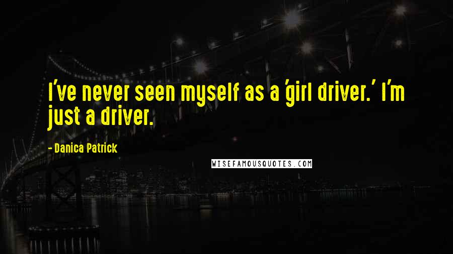 Danica Patrick Quotes: I've never seen myself as a 'girl driver.' I'm just a driver.