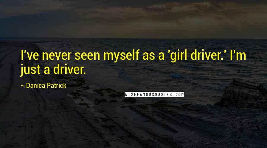 Danica Patrick Quotes: I've never seen myself as a 'girl driver.' I'm just a driver.