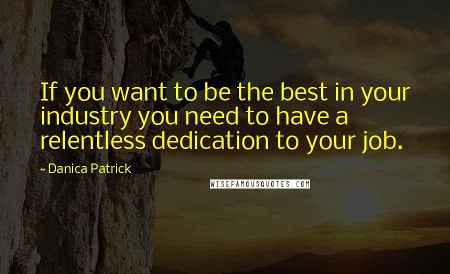 Danica Patrick Quotes: If you want to be the best in your industry you need to have a relentless dedication to your job.