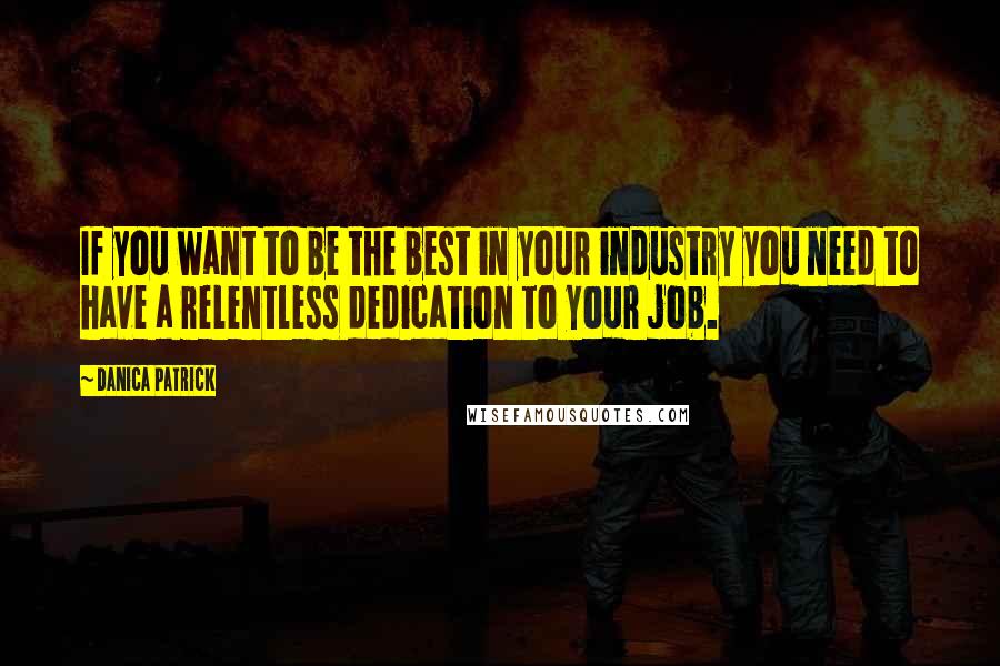 Danica Patrick Quotes: If you want to be the best in your industry you need to have a relentless dedication to your job.