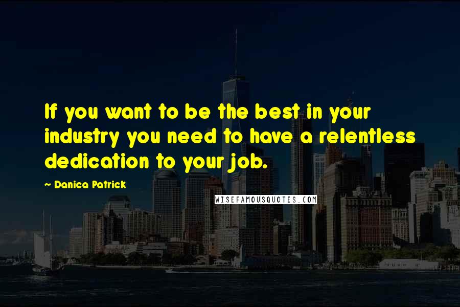 Danica Patrick Quotes: If you want to be the best in your industry you need to have a relentless dedication to your job.