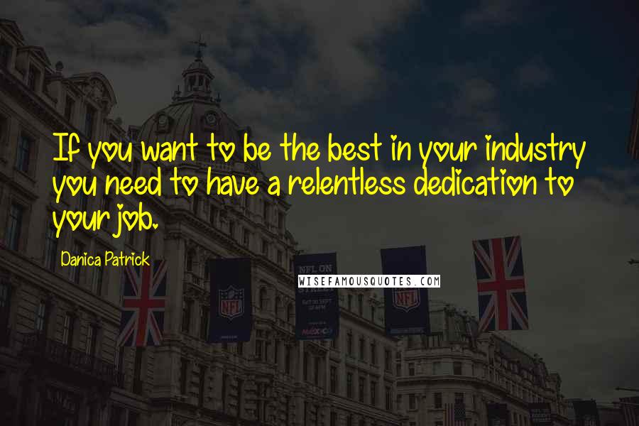 Danica Patrick Quotes: If you want to be the best in your industry you need to have a relentless dedication to your job.