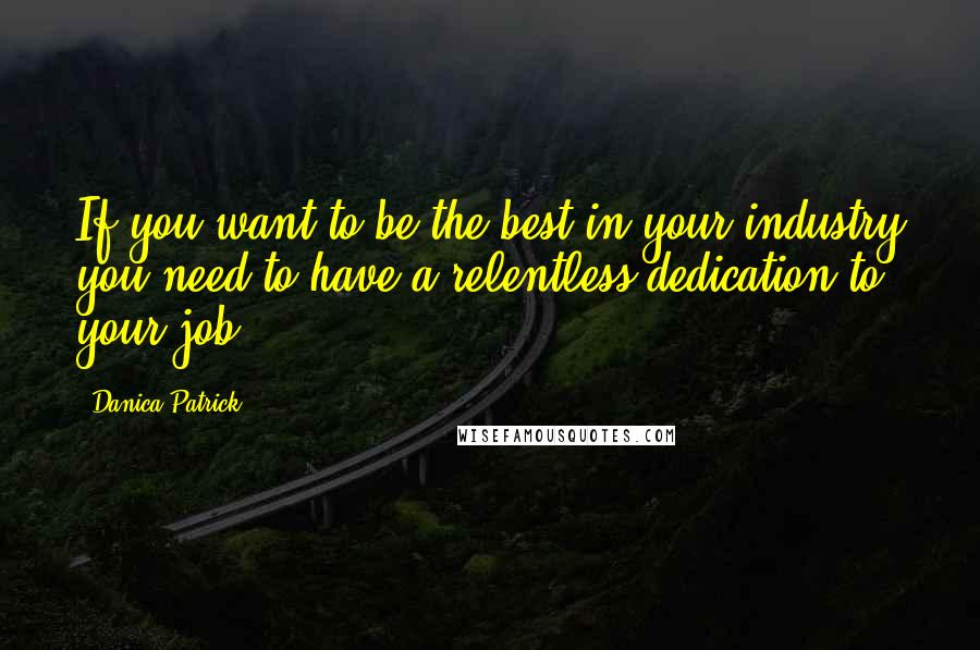 Danica Patrick Quotes: If you want to be the best in your industry you need to have a relentless dedication to your job.