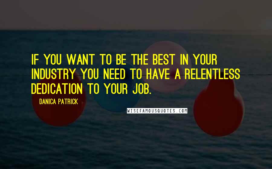 Danica Patrick Quotes: If you want to be the best in your industry you need to have a relentless dedication to your job.