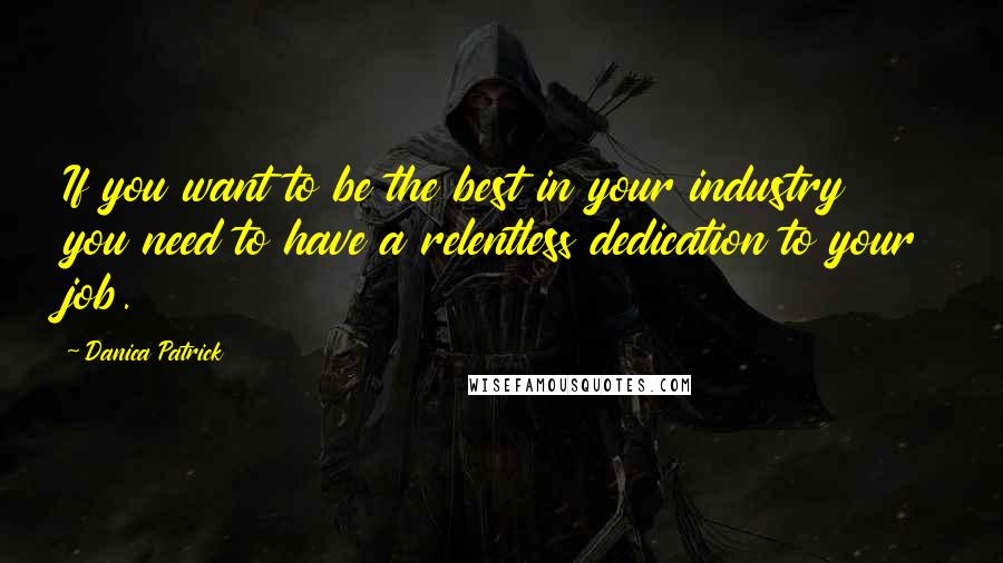 Danica Patrick Quotes: If you want to be the best in your industry you need to have a relentless dedication to your job.