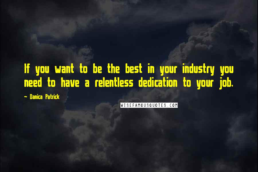 Danica Patrick Quotes: If you want to be the best in your industry you need to have a relentless dedication to your job.