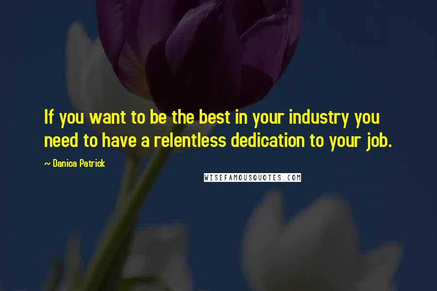 Danica Patrick Quotes: If you want to be the best in your industry you need to have a relentless dedication to your job.