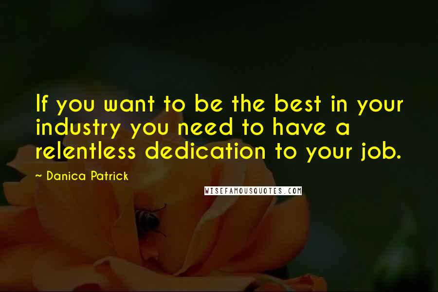 Danica Patrick Quotes: If you want to be the best in your industry you need to have a relentless dedication to your job.