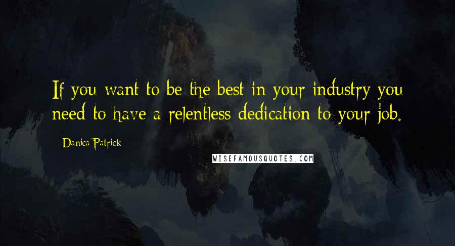 Danica Patrick Quotes: If you want to be the best in your industry you need to have a relentless dedication to your job.