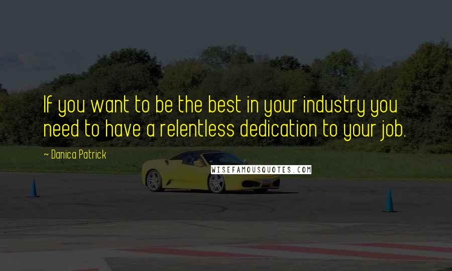 Danica Patrick Quotes: If you want to be the best in your industry you need to have a relentless dedication to your job.