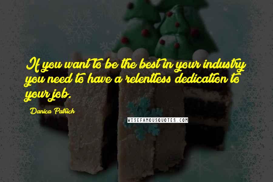 Danica Patrick Quotes: If you want to be the best in your industry you need to have a relentless dedication to your job.