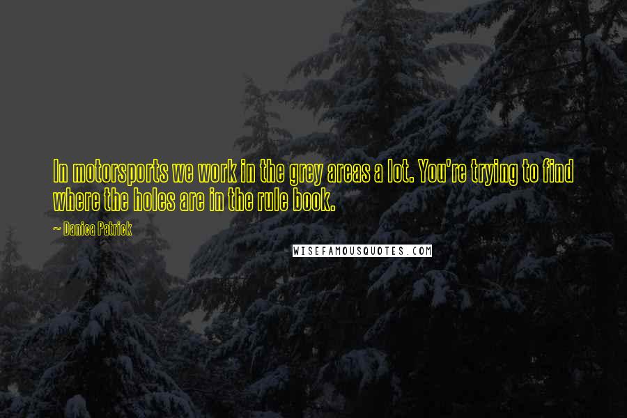 Danica Patrick Quotes: In motorsports we work in the grey areas a lot. You're trying to find where the holes are in the rule book.