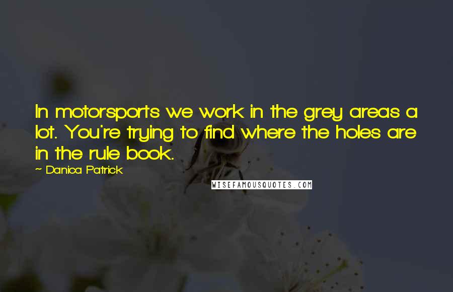 Danica Patrick Quotes: In motorsports we work in the grey areas a lot. You're trying to find where the holes are in the rule book.