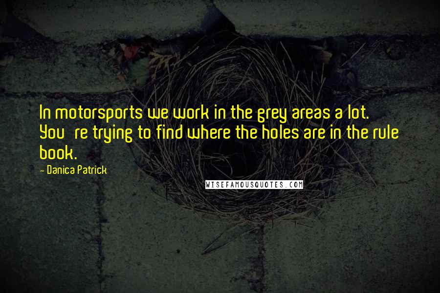 Danica Patrick Quotes: In motorsports we work in the grey areas a lot. You're trying to find where the holes are in the rule book.