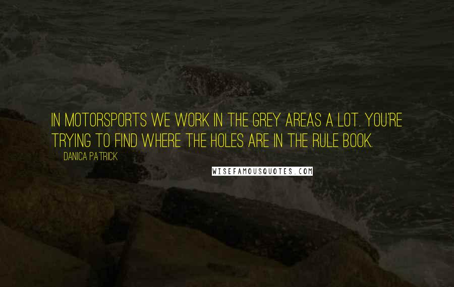 Danica Patrick Quotes: In motorsports we work in the grey areas a lot. You're trying to find where the holes are in the rule book.