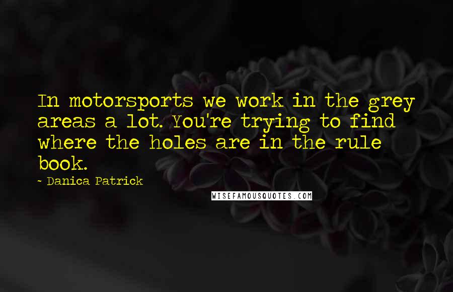 Danica Patrick Quotes: In motorsports we work in the grey areas a lot. You're trying to find where the holes are in the rule book.
