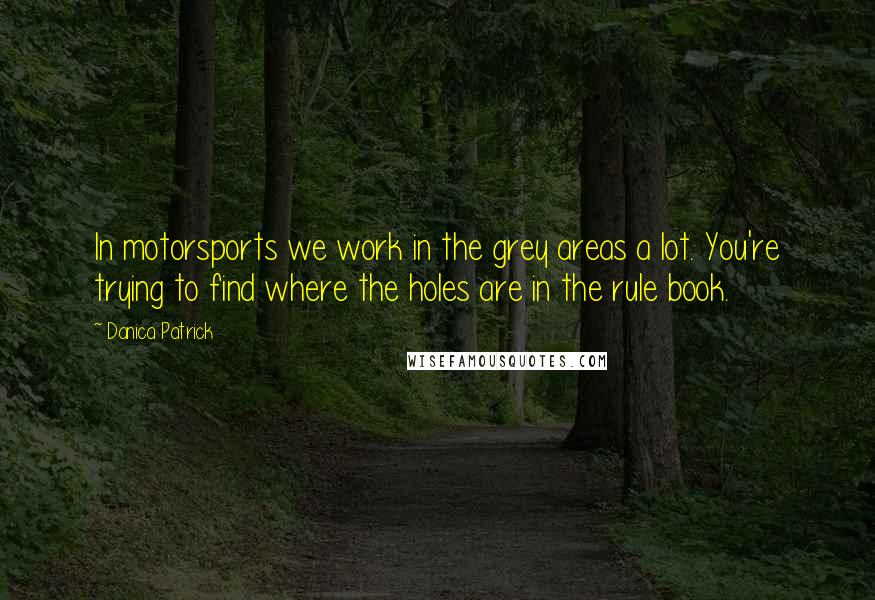 Danica Patrick Quotes: In motorsports we work in the grey areas a lot. You're trying to find where the holes are in the rule book.
