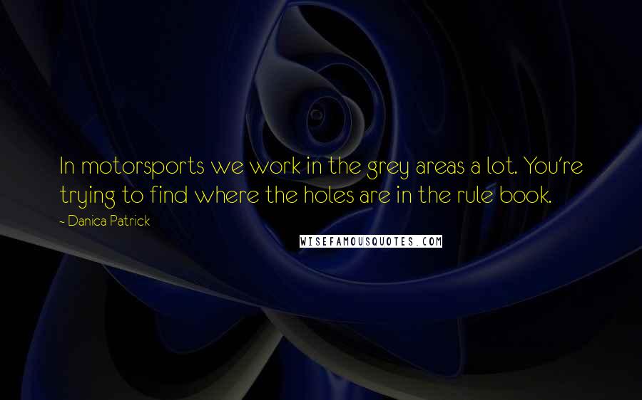 Danica Patrick Quotes: In motorsports we work in the grey areas a lot. You're trying to find where the holes are in the rule book.