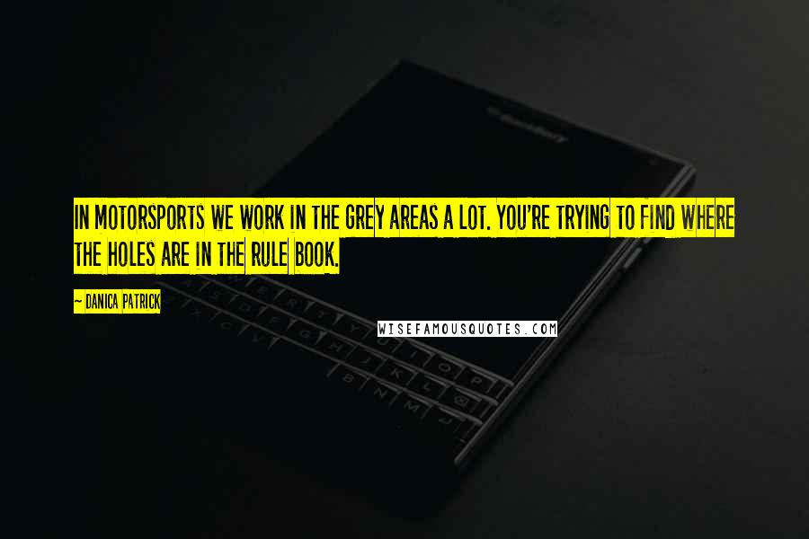 Danica Patrick Quotes: In motorsports we work in the grey areas a lot. You're trying to find where the holes are in the rule book.