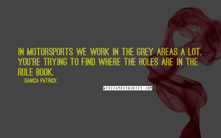 Danica Patrick Quotes: In motorsports we work in the grey areas a lot. You're trying to find where the holes are in the rule book.