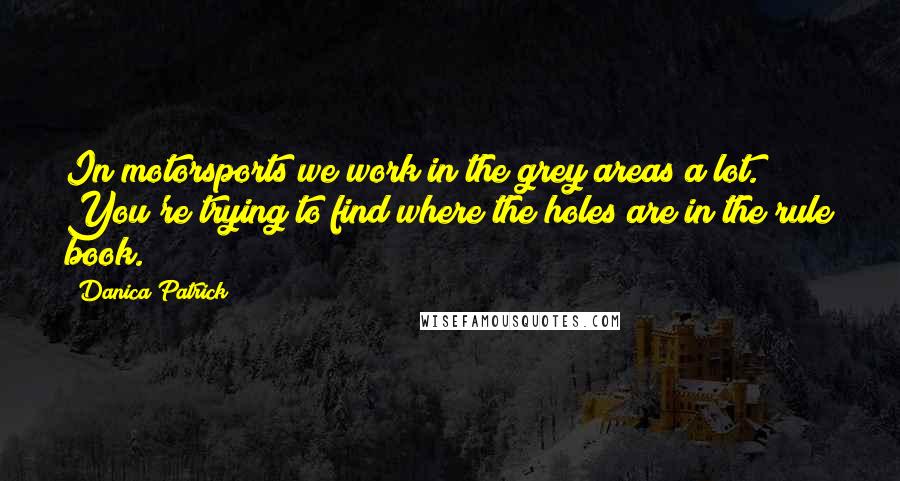 Danica Patrick Quotes: In motorsports we work in the grey areas a lot. You're trying to find where the holes are in the rule book.