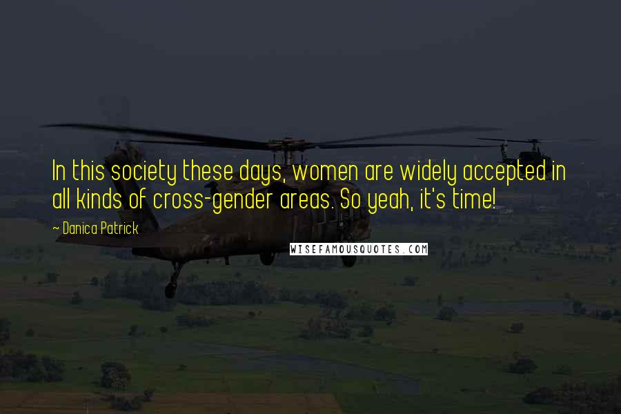 Danica Patrick Quotes: In this society these days, women are widely accepted in all kinds of cross-gender areas. So yeah, it's time!