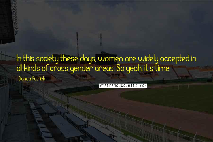 Danica Patrick Quotes: In this society these days, women are widely accepted in all kinds of cross-gender areas. So yeah, it's time!