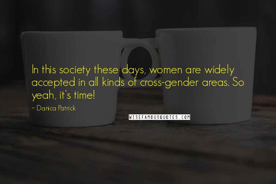 Danica Patrick Quotes: In this society these days, women are widely accepted in all kinds of cross-gender areas. So yeah, it's time!