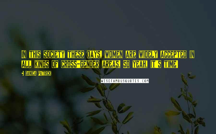 Danica Patrick Quotes: In this society these days, women are widely accepted in all kinds of cross-gender areas. So yeah, it's time!