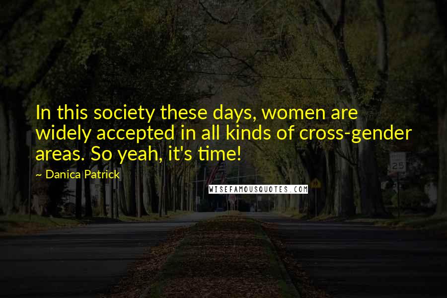 Danica Patrick Quotes: In this society these days, women are widely accepted in all kinds of cross-gender areas. So yeah, it's time!