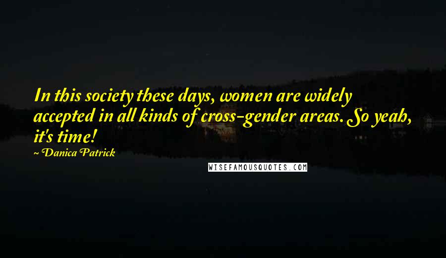 Danica Patrick Quotes: In this society these days, women are widely accepted in all kinds of cross-gender areas. So yeah, it's time!