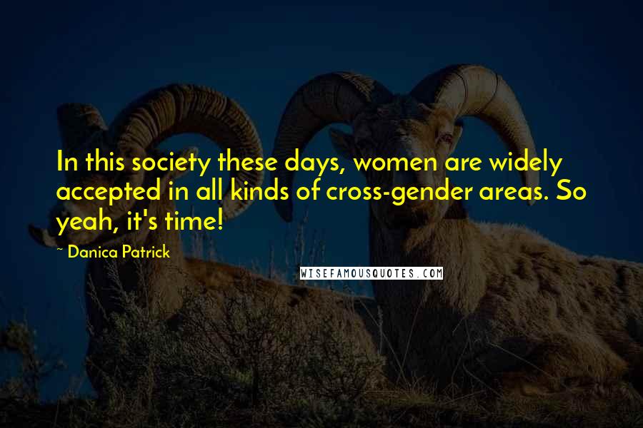 Danica Patrick Quotes: In this society these days, women are widely accepted in all kinds of cross-gender areas. So yeah, it's time!