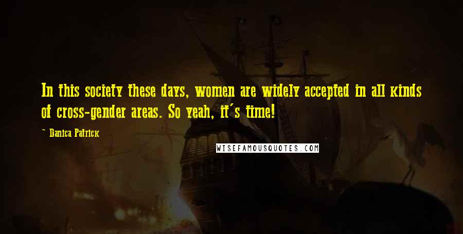 Danica Patrick Quotes: In this society these days, women are widely accepted in all kinds of cross-gender areas. So yeah, it's time!