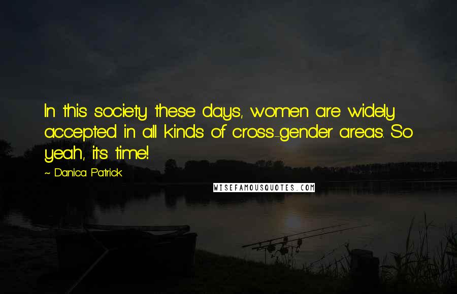 Danica Patrick Quotes: In this society these days, women are widely accepted in all kinds of cross-gender areas. So yeah, it's time!