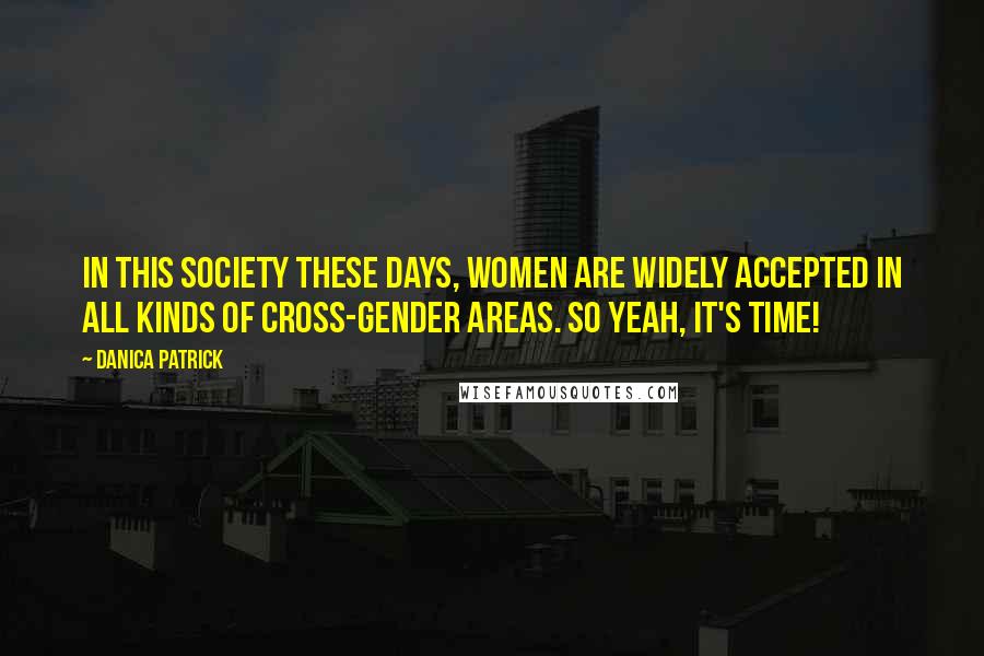 Danica Patrick Quotes: In this society these days, women are widely accepted in all kinds of cross-gender areas. So yeah, it's time!