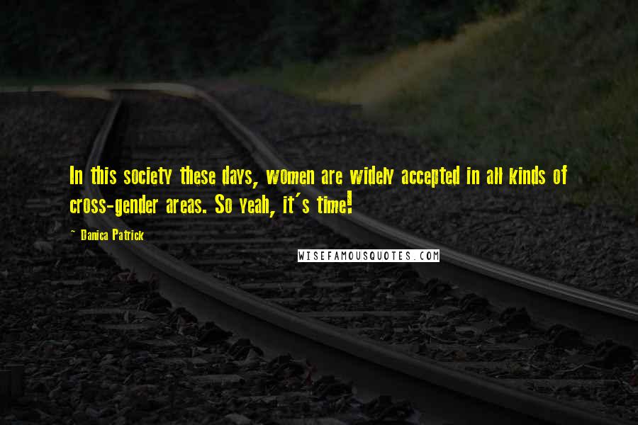 Danica Patrick Quotes: In this society these days, women are widely accepted in all kinds of cross-gender areas. So yeah, it's time!