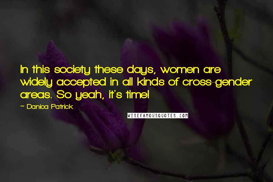 Danica Patrick Quotes: In this society these days, women are widely accepted in all kinds of cross-gender areas. So yeah, it's time!
