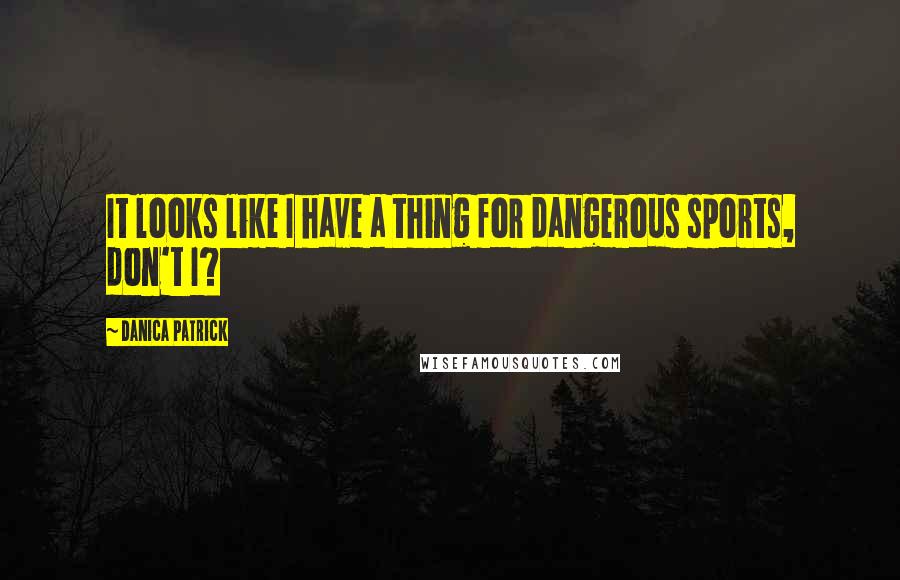 Danica Patrick Quotes: It looks like I have a thing for dangerous sports, don't I?