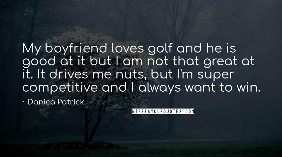 Danica Patrick Quotes: My boyfriend loves golf and he is good at it but I am not that great at it. It drives me nuts, but I'm super competitive and I always want to win.