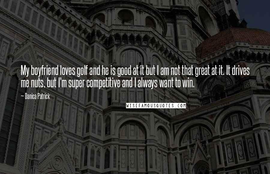 Danica Patrick Quotes: My boyfriend loves golf and he is good at it but I am not that great at it. It drives me nuts, but I'm super competitive and I always want to win.